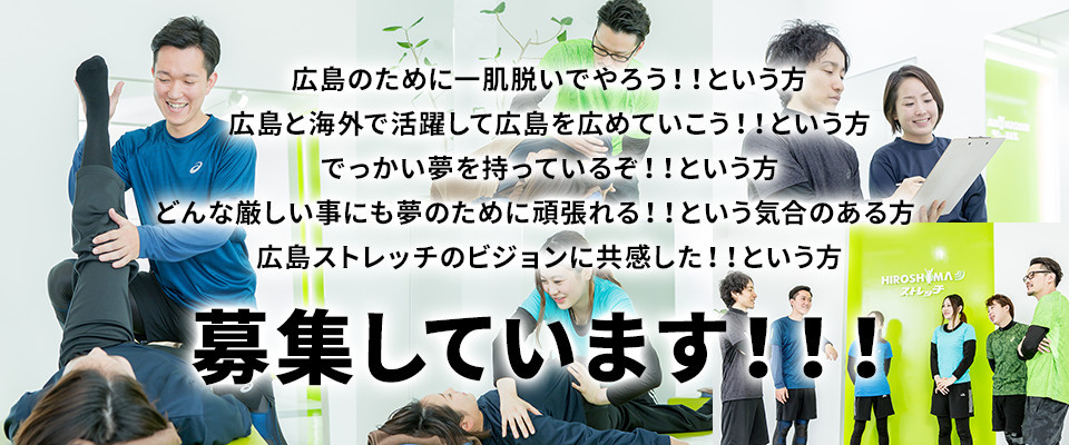 広島のために一肌脱いでやろう!!という方,広島と海外で活躍して広島を広めていこう!!という方,でっかい夢を持っているぞ!!という方(どんな厳しい事にも夢のために頑張れる!!という気合のある方),広島ストレッチのビジョンに共感した!!という方,募集しています!!!